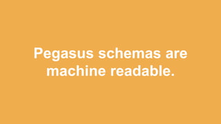 Pegasus schemas are
machine readable.
 