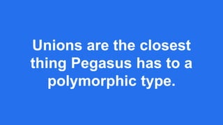 Unions are the closest
thing Pegasus has to a
polymorphic type.
 