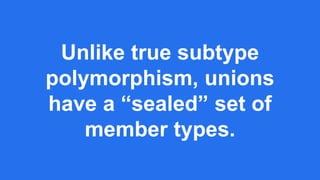 Unlike true subtype
polymorphism, unions
have a “sealed” set of
member types.
 