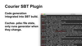 Courier SBT Plugin
Code generation
integrated into SBT build.
Caches .pdsc file state,
only runs generator when
they change.
 