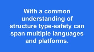 With a common
understanding of
structure type-safety can
span multiple languages
and platforms.
 