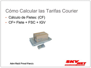Cómo Calcular las Tarifas Courier
• Cálculo de Fletes: (CF)
• CF= Flete + FSC + IGV
Adm. Raúl E. Privat PandoAdm Raúl Privat Pando
 