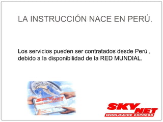 LA INSTRUCCIÓN NACE EN PERÚ.
Los servicios pueden ser contratados desde Perú ,
debido a la disponibilidad de la RED MUNDIAL.
 