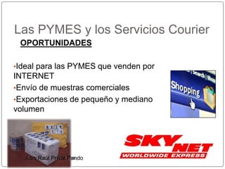 OPORTUNIDADES
•Ideal para las PYMES que venden por
INTERNET
•Envío de muestras comerciales
•Exportaciones de pequeño y mediano
volumen
Las PYMES y los Servicios Courier
Adm. Raúl E. Privat PandoAdm Raúl Privat Pando
 