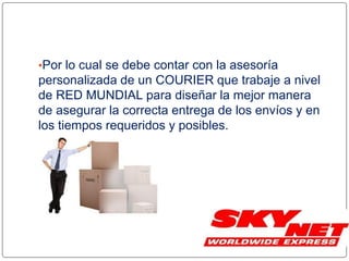 •Por lo cual se debe contar con la asesoría
personalizada de un COURIER que trabaje a nivel
de RED MUNDIAL para diseñar la mejor manera
de asegurar la correcta entrega de los envíos y en
los tiempos requeridos y posibles.
 