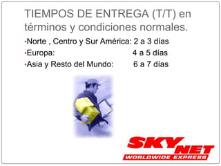 TIEMPOS DE ENTREGA (T/T) en
términos y condiciones normales.
•Norte , Centro y Sur América: 2 a 3 días
•Europa: 4 a 5 días
•Asia y Resto del Mundo: 6 a 7 días
 