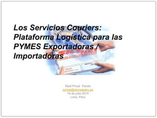 Los Servicios Couriers:
Plataforma Logística para las
PYMES Exportadoras /
Importadoras
Raúl Privat Pando
rprivat@skynetperu.pe
16 de julio 2014
Lima, Perú
 