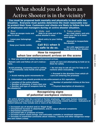4
January7,2016SeabeeCourier
What should you do when an
Active Shooter is in the vicinity?
1. Run
Have an escape route and
plan in mind.
Leave your belongings
behind.
Keep your hands visible.
2. Hide out
Hide in an area out of the
active shooter’s view.
Block entry to your hiding
place.
3. Take action
As a last resort, and only
when your life is in immi-
nent danger.
Attempt to incapacitate
the shooter.
Act with aggression and
throw items at the shooter.
You must be prepared both mentally and physically to deal with the
situation. Everyone must quickly determine the most reasonable way
to protect their lives. Customers and clients are likely to follow the lead
of employees and managers during an active shooter situation.
Call 911 when it
is safe to do so.
How to respond
when law enforcement arrives on the scene
Remain calm and follow ofﬁcer’s instruc-
tions.
Avoid pointing, screaming and/or yelling.
~ Immediately raise hands and spread
ﬁngers
~ Avoid making quick movements to-
wards ofﬁcers and attempting to hold on to
them for safety
~ Do not stop to ask ofﬁcers for help or di-
rections when evacuating
~ Proceed in the direction from which of-
ﬁcers are entering the premises
2. Information you should provide to law enforcement or 911 operators:
1. How you should act when law enforcement arrives:
~ Location of the active shooter
~ Number of shooters, if more than one
~ Number and type of weapons held by
the shooter(s)
~ Number of potential victims at the loca-
tion
~ Physical description of shooter(s)
Recognizing signs
of potential workplace violence
An active shooter may be a current or former employee. Alert your human resources
department if you believe an employee exhibits potentially violent behavior. Indicators of
violent behavior may include one or more of the following:
~ Increased use of alcohol and/or illegal drugs
~ Unexplained increase in absenteeism, and/or vague physical complaints
~ Depression/withdrawal
~ Increased talk or problems at home
~ Increase severe mood swings, and noticeably unstable or emotional responses
~ Increase in unsolicited comments about violence, ﬁrearms and other dangerous weap-
ons and violent crimes
 