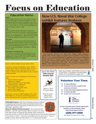 January7,2016SeabeeCourier
8
CPR/AED Classes NCBC Fire and Emergency Services is offering
Cardiopulmonary Resuscitation (CPR) and Automated External Deﬁ-
brillator (AED) classes to organizations on board the Center. For more
information, call 228-871-2414.
New to military family housing? Did you know that OP-
NAVINST 11320.23G requires housing residents to attend a Fire Safety
brief within 30 days of moving into base housing? Briefs, which last no
more than an hour, are held at the NCBC Fire Department on the ﬁrst and third Wednesday
of the month at 3:30 p.m. If you have not attended a brief yet, plan to do so. If you are
unable to attend, call the Fire Chief, 228-871-3117 to discuss your situation.
Duties of NCBC Gulfport School Liaison Ofﬁcer
The Naval Construction Battalion Center (NCBC)
School Liaison Ofﬁcer (SLO) Kevin Byrd, serves as
a link between parents, educators and the com-
mand so military-connected children make a smooth
school transition.
There are seven core components of the SLO pro-
gram:
1. School Transition Support
2. Deployment Support
3. Special Education System Navigation
4. Communications: Command,
Educator,Community, Parents
5. Partnerships In Education (PIE)
6. Home School Support
7. Post-Secondary Preparation
Kevin Byrd is located in MWR building #352, 1706
Bainbridge Ave. He may be contacted by email at
kevin.r.byrd@navy.mil or by phone at 228-871-2117.
Focus on Education
Education Notes
John Kennedy, director, U.S. Naval War College (NWC) Museum,
speaks with a visitor during a museum tour at Founder’s Hall in New-
port, R.I. Jan. 4 marked the grand re-opening of the museum following
closure July 2015 to install a new climate control system. In addition
to the new climate control system, two new exhibits, “Deep Freeze:
The Seabees in Antarctica, 1955-1956,” and “Life Mask of Admiral Lord
Nelson,” were added to the museum. (U.S. Navy photo by Chief Mass Com-
munication Specialist James E. Foehl/Released)
New U.S. Naval War College
exhibit features Seabees
Ten Steps to a Federal Job
Ten Steps to a Federal Job will be held from 8 a.m.
– Noon, Feb. 22 at Fleet and Family Support Center
(Building 30). Please call FFSC at 228-871-3000 for
additional information or to register.
CFS
CFS (Command Financial Specialist) Training and
Refresher Course for E6 and above, will be presented
from 8 a.m. - 4 p.m., Jan. 19 -22 at Fleet and Family
Support Center (Building 30). Please call FFSC at 228-
871-3000 for additional information or to register.
SafeTALK
SafeTALK - A workshop that prepares participants to
identify people with thoughts of suicide and connect
them with life-saving ﬁrst aid resources will be offered
at Seabee Memorial Chapel from 8 a.m. - 11:30 p.m.,
Jan. 20. For more information, call 228-871-3504 or
228-871-2454.
ASIST
ASIST (Applied Suicide Intervention Skills Training) - a
two-day workshop the teaches participants to carry
out live-saving interventions for people at risk of sui-
cide will be offered at Seabee Memorial Chapel from 8
a.m. - 4 p.m., Jan. 14 - 15. For more information call
228-871-3504 or 228-871-2454.
Save the Date!
74th Annual
Seabee Ball
March 5, 2016
IP Casino, Biloxi
Point of contact:
CMCS Houk,
228-871-2031
Help is always available. Call the Military Crisis Line at 1-800-
273-TALK (press 1), text 838255 or visit www.military-
crisisline.net for conﬁdential, free support, 24/7
 