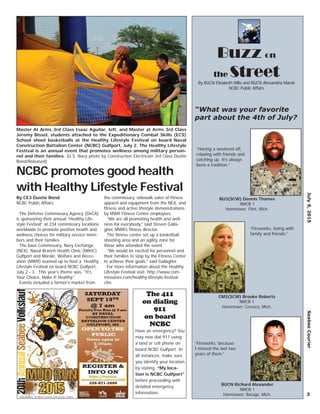 July9,2015SeabeeCourier
3
Buzz on
the StreetBy BUCN Elizabeth Mills and BUCN Alexandria Marek
NCBC Public Affairs
“Having a weekend off,
relaxing with friends and
catching up. It’s always
been a tradition.”
“Fireworks, being with
family and friends.”
CM3(SCW) Brooke Roberts
NMCB 1
Hometown: Ceresco, Mich.
“Fireworks, because
I missed the last two
years of them.”
BUCN Richard Alexander
NMCB 1
Hometown: Baraga, Mich.
“What was your favorite
part about the 4th of July?
BU3(SCW) Dennis Thames
NMCB 1
Hometown: Flint, Mich.
By CE3 Dustie Bond
NCBC Public Affairs
The Defense Commissary Agency (DeCA)
is sponsoring their annual “Healthy Life-
style Festival” at 234 commissary locations
worldwide to promote positive health and
wellness choices for military service mem-
bers and their families.
The base Commissary, Navy Exchange
(NEX), Naval Branch Health Clinic (NBHC)
Gulfport and Morale, Welfare and Recre-
ation (MWR) teamed up to host a Healthy
Lifestyle Festival on board NCBC Gulfport,
July 2 - 3. This year’s theme was, “It’s
Your Choice, Make It Healthy.”
Events included a farmer’s market from
the commissary, sidewalk sales of ﬁtness
apparel and equipment from the NEX, and
ﬁtness and active lifestyle demonstrations
by MWR Fitness Center employees.
“We are all promoting health and well-
ness for everybody,” said Steven Galla-
gher, MWR’s ﬁtness director.
The ﬁtness center set up a basketball
shooting area and an agility zone for
those who attended the event.
“We would be excited for personnel and
their families to stop by the Fitness Center
to achieve their goals,” said Gallagher.
For more information about the Healthy
Lifestyle Festival visit: http://www.com-
missaries.com/healthy-lifestyle-festival.
cfm.
Master At Arms 3rd Class Isaac Aguilar, left, and Master at Arms 3rd Class
Jeremy Bissel, students attached to the Expeditionary Combat Skills (ECS)
School shoot basketballs at the Healthy Lifestyle Festival on board Naval
Construction Battalion Center (NCBC) Gulfport, July 2. The Healthy Lifestyle
Festival is an annual event that promotes wellness among military person-
nel and their families. (U.S. Navy photo by Construction Electrician 3rd Class Dustie
Bond/Released)
NCBC promotes good health
with Healthy Lifestyle Festival
The 411
on dialing
911
on board
NCBC
Have an emergency? You
may now dial 911 using
a land or cell phone on
board NCBC Gulfport. In
all instances, make sure
you identify your location
by stating, “My loca-
tion is NCBC Gulfport”
before proceeding with
detailed emergency
information.
 