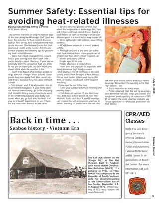 By MCCS(SCW/SW) Jeffrey J. Pierce
NCBC Public Affairs
As summer marches on and the hottest days
of the year along the Mississippi Gulf Coast are
here, the potential for heat-related illnesses
such as heat stress, heat exhaustion and heat
stroke increase. The National Center for Envi-
ronmental Health at the Centers for Disease
Control provides the following tips for prevent-
ing heat-related illnesses.
~ Drink more ﬂuids (nonalcoholic), regard-
less of your activity level. Don’t wait until
you’re thirsty to drink. Warning: If your doctor
generally limits the amount of ﬂuid you drink
or has you on water pills, ask how much you
should drink while the weather is hot.
~ Don’t drink liquids that contain alcohol or
large amounts of sugar–these actually cause
you to lose more body ﬂuid. Also, avoid very
cold drinks, because they can cause stomach
cramps.
~ Stay indoors and, if at all possible, stay in
an air-conditioned place. If your home does
not have air conditioning, go to the shopping
mall or public library–even a few hours spent
in air conditioning can help your body stay
cooler when you go back into the heat. Call
your local health department to see if there
are any heat-relief shelters in your area.
~ Electric fans may provide comfort, but
when the temperature is in the high 90s, fans
will not prevent heat-related illness. Taking a
cool shower or bath, or moving to an air-con-
ditioned place is a much better way to cool off.
~ Wear lightweight, light-colored, loose-ﬁtting
clothing.
~ NEVER leave anyone in a closed, parked
vehicle.
~ Although any one at any time can suffer
from heat-related illness, some people are at
greater risk than others. Check regularly on:
Infants and young children
People aged 65 or older
People who have a mental illness
Those who are physically ill, especially with
heart disease or high blood pressure
Visit adults at risk at least twice a day and
closely watch them for signs of heat exhaus-
tion or heat stroke. Infants and young chil-
dren, of course, need much more frequent
watching.
If you must be out in the heat:
~ Limit your outdoor activity to morning and
evening hours.
~ Cut down on exercise. If you must exer-
cise, drink two to four glasses of cool, non-
alcoholic ﬂuids each hour. A sports beverage
can replace the salt and minerals you lose in
sweat. Warning: If you are on a low-salt diet,
talk with your doctor before drinking a sports
beverage. Remember the warning in the ﬁrst
“tip” (above), too.
~ Try to rest often in shady areas.
~ Protect yourself from the sun by wearing a
wide-brimmed hat (also keeps you cooler) and
sunglasses and by putting on sunscreen of SPF
15 or higher (the most effective products say
“broad spectrum” or “UVA/UVB protection” on
their labels).
July9,2015SeabeeCourier
5
Summer Safety: Essential tips for
avoiding heat-related illnesses
The EM club known as the
“Punju Pit,” in Phu Bai,
Vietnam built by Seabees
with Naval Mobile Construc-
tion Battalion (NMCB) 7 is
pictured in 1966. In 1966,
NMCB 7 was deployed to the
Republic of South Vietnam,
until her decommissioning
at the Construction Battal-
ion Center, Davisville, R.I.,
in August 1970. (Photo cour-
tesy of U.S. Navy Seabee Mu-
seum/Released)
Back in time . . .
Seabee history - Vietnam Era
CPR/AED
Classes
NCBC Fire and Emer-
gency Services is
offering Cardiopul-
monary Resuscitation
(CPR) and Automated
External Deﬁbrillator
(AED) classes to or-
ganizations on board
the Center. For more
information, call 228-
871-2414.
 