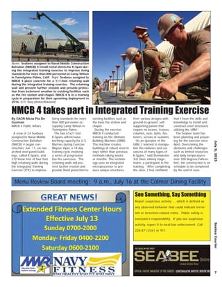 7
July9,2015SeabeeCourier
See Something, Say Something
Report suspicious activity ... which is defined as
any observed behavior that could indicate terror-
ism or terrorism-related crime. Public safety is
everyone’s responsibility. If you see suspicious
activity, report it to local law enforcement. Call
228-871-2361 or 911.
NMCB 4 takes part in Integrated Training Exercise
By EACN Alicia Pia De
Guzman
NMCB 4 Public Affairs
A crew of 24 Seabees
assigned to Naval Mobile
Construction Battalion
(NMCB) 4 began con-
struction, Jun. 11, on two
arched steel panel build-
ings, called K-Spans, and
372 linear feet of four foot
high retaining walls during
the Integrated Training
Exercise (ITX) to improve
living standards for more
than 800 personnel oc-
cupying Camp Wilson in
Twentynine Palms.
The two 61x21 foot
K-Spans will increase
berthing capacity for U.S.
Marines during Exercise
Mojave Viper, a 14-day
training cycle involving
a series of progressive
live-ﬁre exercises. The
retaining walls will pre-
vent further erosion and
provide ﬂood protection to
existing facilities such as
the base ﬁre station and
chapel.
During the exercise,
NMCB 4 conducted
training on the Ultimate
Building Machine (UBM).
The machine creates
buildings of robust steel in
days rather than previous
methods taking weeks
or months. The technol-
ogy uses an integrated
microprocessor to pro-
duce unique structures
from various designs with
ground-to-ground, self-
supporting panels that
require no beams, trusses,
columns, nuts, bolts, fas-
teners, screws or sealants.
“As an operator of the
UBM, I learned to manipu-
late the radiuses and cur-
vatures of many types of
K-Spans,” said Steelworker
3rd Class Johnny Hage-
mann, a participant in the
training. “After completing
the class, I feel conﬁdent
that I have the skills and
knowledge to install and
construct steel structures
utilizing the UBM.”
The Seabee team has
been planning and prepar-
ing for the exercise since
April. Overcoming the
obstacles and challenges
such as limited resources
and daily temperatures
over 100 degrees Fahren-
heit, the construction is on
schedule to be completed
by the end of June.
Above: Seabees assigned to Naval Mobile Construction
Battalion (NMCB) 4 install metal sheets for K-Span dur-
ing the integrated training exercise to improve living
standards for more than 800 personnel at Camp Wilson
in Twentynine Palms, Calif. Right: Seabees assigned to
NMCB 4 place concrete for a 117-foot retaining wall
during the integrated training exercise. The retaining
wall will prevent further erosion and provide protec-
tion from inclement weather to existing facilities such
as the ﬁre station and chapel. NMCB 4 is in a training
cycle in preparation for their upcoming deployment in
2016. (U.S. Navy photos/Released)
Menu Review Board meeting: 9 a.m., July 16 at the Colmer Dining Facility
 