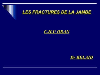 LES FRACTURES DE LA JAMBE



       C.H.U ORAN




                    Dr BELAID
 