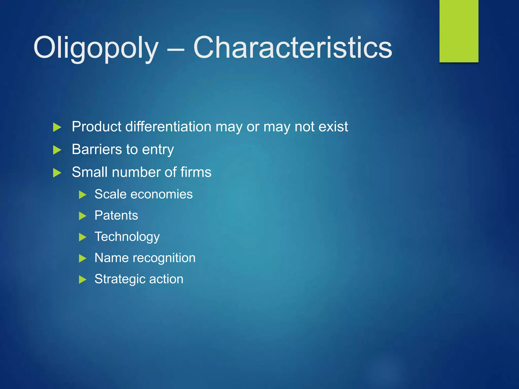 Oligopoly – Characteristics
 Product differentiation may or may not exist
 Barriers to entry
 Small number of firms
 Scale economies
 Patents
 Technology
 Name recognition
 Strategic action
 