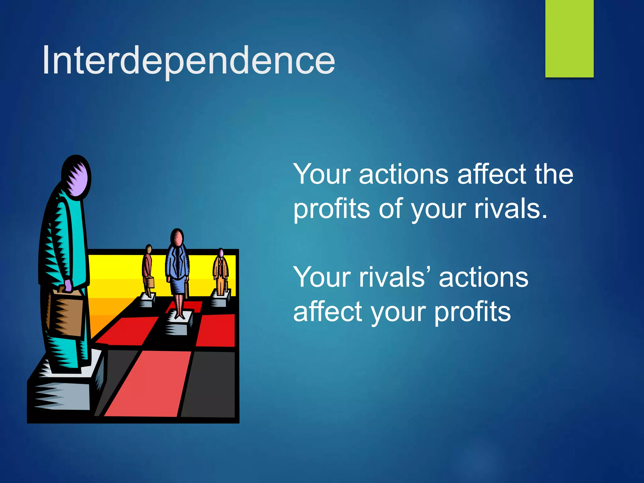 Interdependence
Your actions affect the
profits of your rivals.
Your rivals’ actions
affect your profits
 