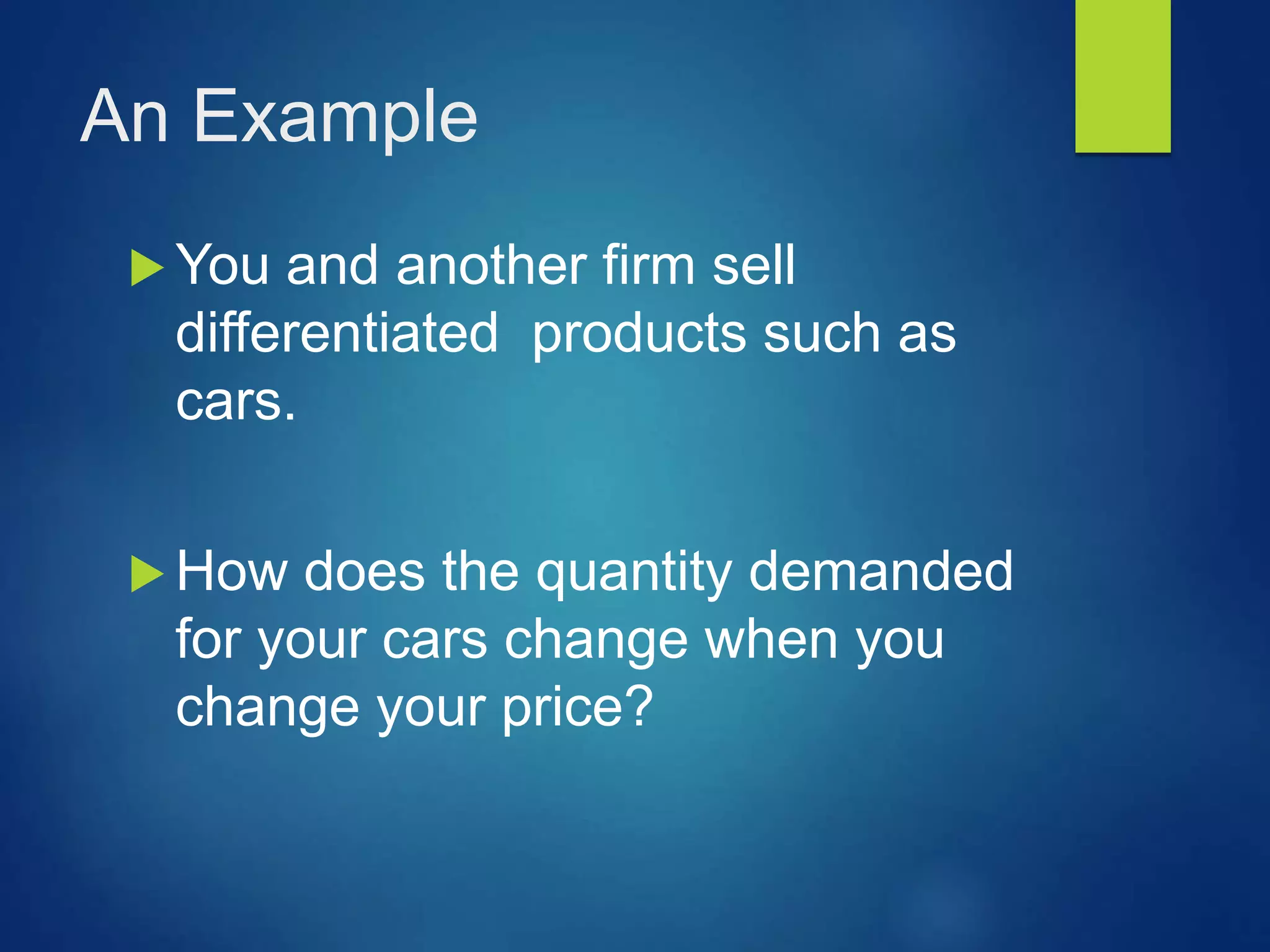 An Example
 You and another firm sell
differentiated products such as
cars.
 How does the quantity demanded
for your cars change when you
change your price?
 