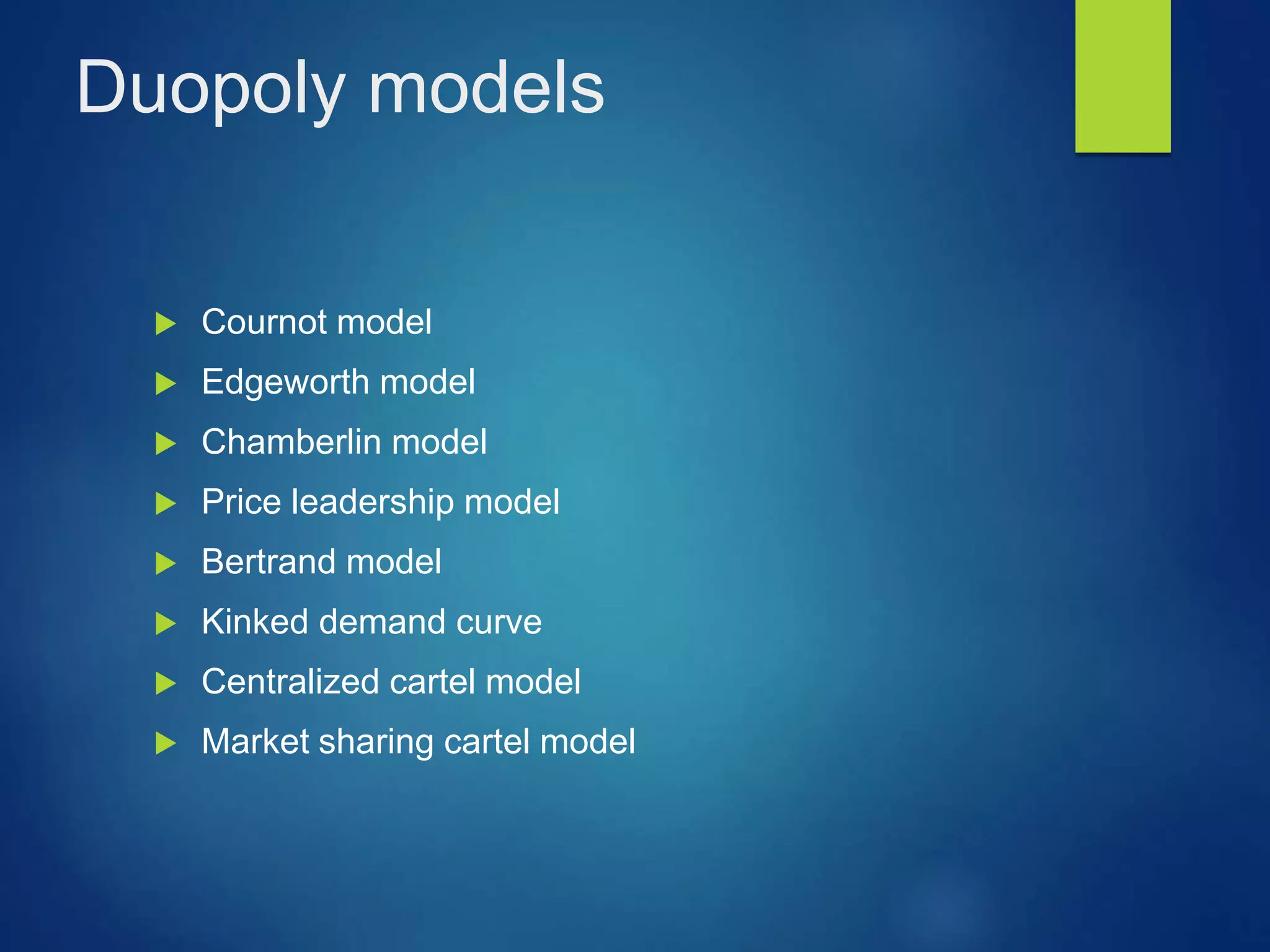 Duopoly models
 Cournot model
 Edgeworth model
 Chamberlin model
 Price leadership model
 Bertrand model
 Kinked demand curve
 Centralized cartel model
 Market sharing cartel model
 