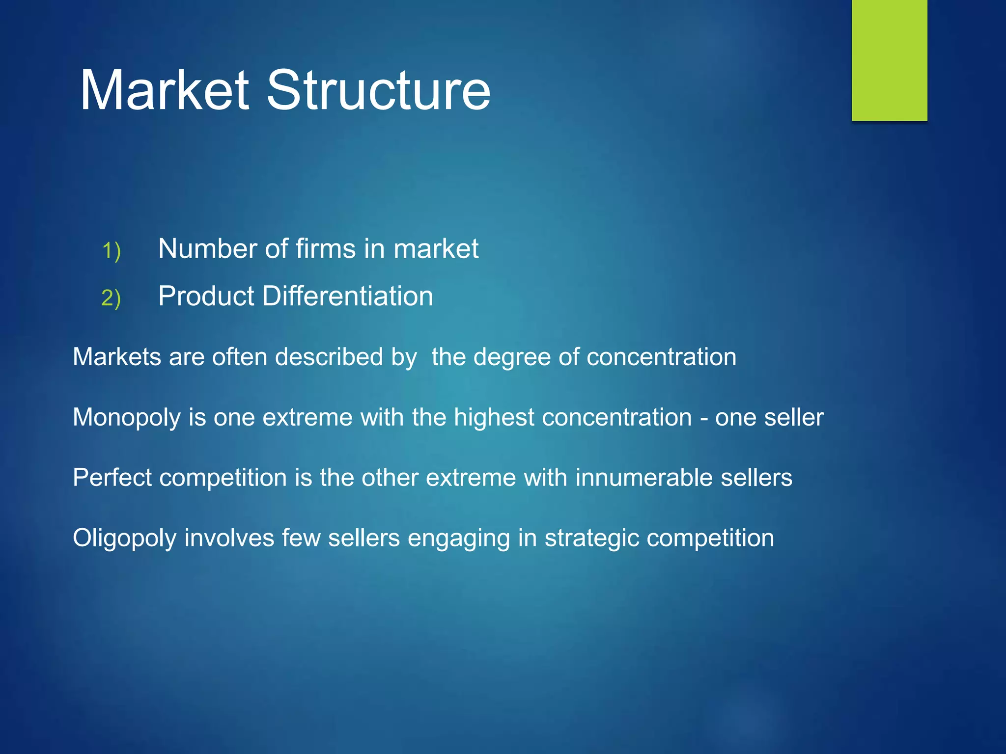 Market Structure
1) Number of firms in market
2) Product Differentiation
Markets are often described by the degree of concentration
Monopoly is one extreme with the highest concentration - one seller
Perfect competition is the other extreme with innumerable sellers
Oligopoly involves few sellers engaging in strategic competition
 