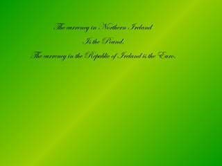 The currency in Northern Ireland
Is the Pound.
The currency in the Republic of Ireland is the Euro.