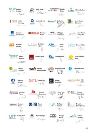 J
 acques	
Creyssel

C
 laude
Cham

Alain Rosaz

M
 ichel Dufour

G
 illes 	
Schnepp

J
 érôme Frantz

C
 atherine 	
Tissot-Colle

 rançois 	
F
Momboisse

M
 axime
Aiach

P
 hilippe 	
Darmayan

J
 ean-Pierre
Renaudin

P
 ierre	
Laura

Bernard Spitz

 O René 	
P
Prévost

P
 ierre
Louette

fédération
française des
industries de
santé

C
 hristian
Lajoux

Francis Lagier

J
 ean-Claude
Boncorps

D
 idier Ridoret

J
 ean-François
Buet

FÉDÉRATION FRANÇAISE DU BÂTIMENT

M
 ichel
Valache

L
 aurent 	
Denormandie

B
 runo Cavagné

 arwan 	
M
Lahoud

Claude Blot

N
 icolas 	
Grosdidier

J
 ean-Luc
Placet

J
 acques
Roux

Yves Dubief

Renaud 	

Deschamps

C
 laude
Tarlet

Roland Héguy

Olivier Brousse

G
 illes
Lafon

J
 ean-Yves 	
Le Dreff

V
 incent
Quandalle

P
 hilippe
Goebel

P
 hilippe
Houzé

L
 aure
Deno

F
 rédéric 	
Saint-Geours

Union Française de l'Électricité

R
 obert
Durdilly

4/8

 