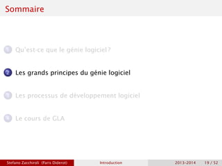 Sommaire
1 Qu’est-ce que le génie logiciel ?
2 Les grands principes du génie logiciel
3 Les processus de développement logiciel
4 Le cours de GLA
Stefano Zacchiroli (Paris Diderot) Introduction 2013–2014 19 / 52
 