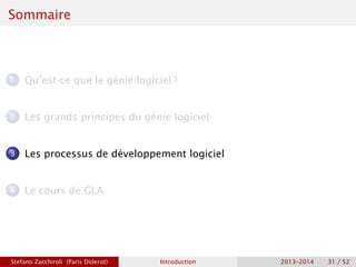 Sommaire
1 Qu’est-ce que le génie logiciel ?
2 Les grands principes du génie logiciel
3 Les processus de développement logiciel
4 Le cours de GLA
Stefano Zacchiroli (Paris Diderot) Introduction 2013–2014 31 / 52
 