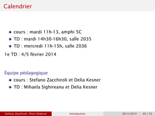 Calendrier
cours : mardi 11h-13, amphi 5C
TD : mardi 14h30-16h30, salle 2035
TD : mercredi 11h-15h, salle 2036
1e TD : 4/5 février 2014
Équipe pédagogique
cours : Stefano Zacchiroli et Delia Kesner
TD : Mihaela Sighireanu et Delia Kesner
Stefano Zacchiroli (Paris Diderot) Introduction 2013–2014 49 / 52
 