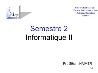 Université Ibn Tofail
                  Faculté des Lettres et des
                     Sciences Humaines
                           Kénitra




  Semestre 2
Informatique II


            Pr . Siham HAIMER
                                    1-1
 