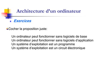 Architecture d’un ordinateur
   Exercices
Cocher la proposition juste:

  Un ordinateur peut fonctionner sans logiciels de base
  Un ordinateur peut fonctionner sans logiciels d’application
  Un système d’exploitation est un programme
  Un système d’exploitation est un circuit électronique
 