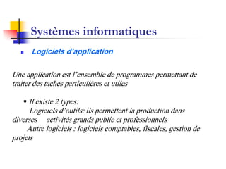 Systèmes informatiques
      Logiciels d’application

Une application est l’ensemble de programmes permettant de
traiter des taches particulières et utiles

    Il existe 2 types:
      Logiciels d’outils: ils permettent la production dans
diverses activités grands public et professionnels
     Autre logiciels : logiciels comptables, fiscales, gestion de
projets
 