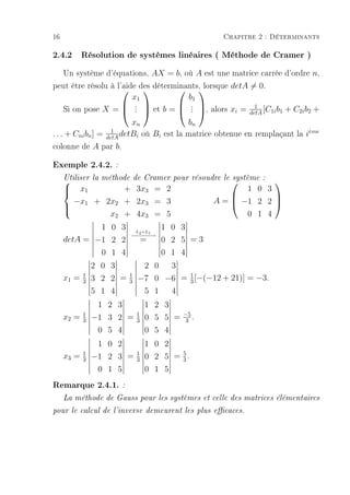 16                                                   Chapitre 2 : Déterminants

2.4.2 Résolution de systèmes linéaires ( Méthode de Cramer )
  Un système d'équations, AX = b, où A est une matrice carrée d'ordre n,
peut être résolu à l'aide des déterminants, lorsque detA = 0.
                                       
                           x1              b1
                          .             . 
     Si on pose X =  .  et b =  . , alors xi = detA [C1i b1 + C2i b2 +
                            .               .                 1

                           xn              bn
. . . + Cni bn ] = detA detBi où Bi est la matrice obtenue en remplaçant la ieme
                     1                                                       `

colonne de A par b.
Exemple 2.4.2. :
     Utiliser la méthode de Cramer pour résoudre le système :
                                                              
     
       x1       + 3x3 = 2                                1 0 3
       −x1 + 2x2 + 2x3 = 3                         A =  −1 2 2 
                                                               
     
              x2 + 4x3 = 5                                0 1 4
     

             1 0 3            L +L
                                      1 0 3
                          − − −1→
                           − 2− −
     detA = −1 2 2                =   0 2 5 =3
             0 1 4                    0 1 4
                2 0 3          2 0  3
            1             1
     x1 =   3   3 2 2 =   3   −7 0 −6 = 1 [−(−12 + 21)] = −3.
                                        3
                5 1 4          5 1  4
                 1 2 3            1 2 3
            1                 1             −5
     x2 =   3   −1 3 2 =      3   0 5 5 =    3 .
                 0 5 4            0 5 4
                 1 0 2            1 0 2
            1                 1             5
     x3 =   3   −1 2 3 =      3   0 2 5 =   3.
                 0 1 5            0 1 5
Remarque 2.4.1. :
     La méthode de Gauss pour les systèmes et celle des matrices élémentaires

pour le calcul de l'inverse demeurent les plus ecaces.
 