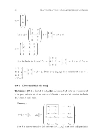 48                                     ChapitreChapitre 4 : Les Applications Linéaires
               
      0
      
     1
v2 =   ?
     0
      
      1
                                      
                          1       0
                                   
                                    δ= 1 0 =1=0
                0                1 
     On a    A=                                                    et
                1
                                 0 
                                       0 1
                 0                1
                                 
             1        0       α
                               
   0                 1       2 
B=
   1
                                .
                     0       1 
                                
    0                 1       β
                                                  1 0 α
                                                         1 α
     Les bordants de          δ   sont     1   = 0 1 2 =     = 1−α                    et    2   =
                                                         1 1
                                                 1 0 1
1 0 α
          β 2
 0 1 2 =      = β − 2.                     Donc   w ∈ v1 , v2         si et seulement si   α = 1
          1 1
 0 1 β
et β = 2.



4.9.4 Détermination du rang
Théorème 4.9.4. : Soit A ∈ Mp,n(K). Le rang de A est r                           si et seulement

si on peut extraire de            A   un mineur   δ   d'ordre   r   non nul et tous les bordants

de   δ   dans    A   sont nuls.


     Preuve :                                                                   
                                                a11 . . . a1r        ...   a1n
                                       .
                                       .        .
                                                .                . 
                                                                 . 
                                       .        .                . 
                                
                                
                                
                                 a ... a               ...    arn 
                                                                     .
                                       r1       rr
     ⇐=) A = v1 , · · · , vn = 
                                                                    
                                 ar+1,1 . . . ar+1,r . . . ar+1,n 
                                
                                      .
                                      .          .
                                                 .               . 
                                                                 . 
                                
                                     .          .               . 
                                    ap1 . . . apr       ...    apn
     Soit δ le mineur encadré. Les vecteurs {v1 , ..., vr } sont alors indépendants
 