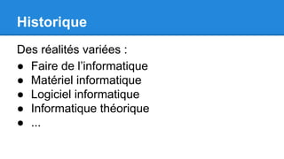 Historique
Des réalités variées :
● Faire de l’informatique
● Matériel informatique
● Logiciel informatique
● Informatique théorique
● ...
 