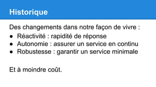 Historique
Des changements dans notre façon de vivre :
● Réactivité : rapidité de réponse
● Autonomie : assurer un service en continu
● Robustesse : garantir un service minimale
Et à moindre coût.
 