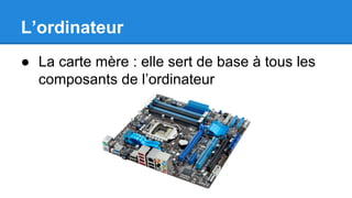 L’ordinateur
● La carte mère : elle sert de base à tous les
composants de l’ordinateur
 
