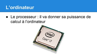 L’ordinateur
● Le processeur : il va donner sa puissance de
calcul à l’ordinateur
 