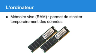 L’ordinateur
● Mémoire vive (RAM) : permet de stocker
temporairement des données
 