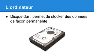 L’ordinateur
● Disque dur : permet de stocker des données
de façon permanente
 