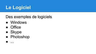 Le Logiciel
Des exemples de logiciels
● Windows
● Office
● Skype
● Photoshop
● ...
 