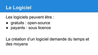 Le Logiciel
Les logiciels peuvent être :
● gratuits : open-source
● payants : sous licence
La création d’un logiciel demande du temps et
des moyens
 