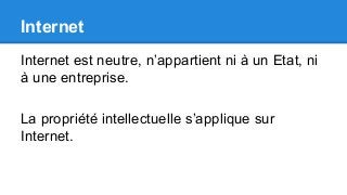 Internet
Internet est neutre, n’appartient ni à un Etat, ni
à une entreprise.
La propriété intellectuelle s’applique sur
Internet.
 