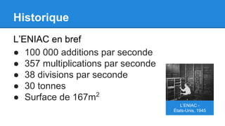 Historique
L’ENIAC en bref
● 100 000 additions par seconde
● 357 multiplications par seconde
● 38 divisions par seconde
● 30 tonnes
● Surface de 167m2
L’ENIAC -
États-Unis, 1945
 