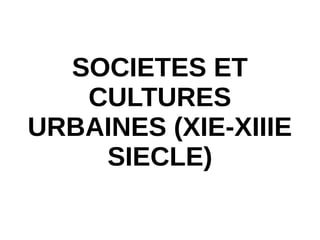 SOCIETES ET
CULTURES
URBAINES (XIE-XIIIE
SIECLE)
 