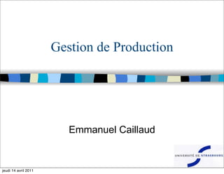 1
Gestion de Production
Emmanuel Caillaud
jeudi 14 avril 2011
 