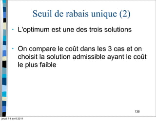 138
Seuil de rabais unique (2)
• L'optimum est une des trois solutions
• On compare le coût dans les 3 cas et on
choisit la solution admissible ayant le coût
le plus faible
jeudi 14 avril 2011
 