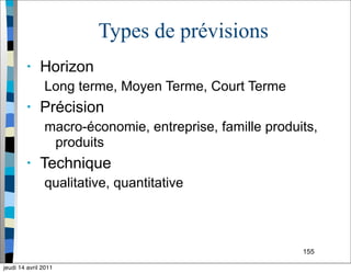155
Types de prévisions
• Horizon
Long terme, Moyen Terme, Court Terme
• Précision
macro-économie, entreprise, famille produits,
produits
• Technique
qualitative, quantitative
jeudi 14 avril 2011
 