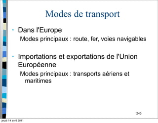243
Modes de transport
• Dans l'Europe
Modes principaux : route, fer, voies navigables
• Importations et exportations de l'Union
Européenne
Modes principaux : transports aériens et
maritimes
jeudi 14 avril 2011
 
