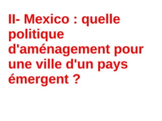 II- Mexico : quelle
politique
d'aménagement pour
une ville d'un pays
émergent ?
 