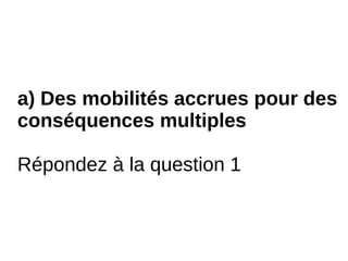 a) Des mobilités accrues pour des
conséquences multiples
Répondez à la question 1
 