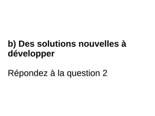 b) Des solutions nouvelles à
développer
Répondez à la question 2
 